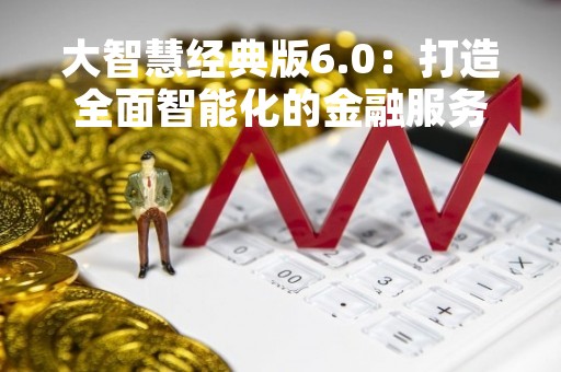 大智慧经典版6.0：打造全面智能化的金融服务平台