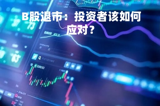  B股退市：投资者该如何应对？