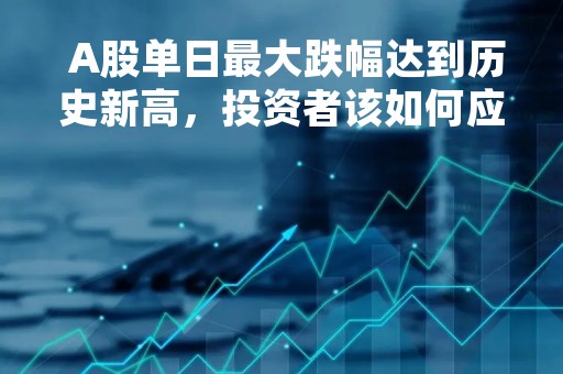  A股单日最大跌幅达到历史新高，投资者该如何应对？