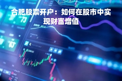 合肥股票开户：如何在股市中实现财富增值