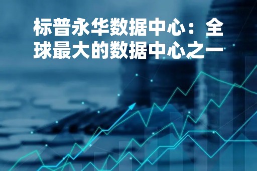 标普永华数据中心：全球最大的数据中心之一