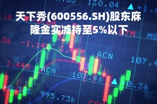 天下秀(600556.SH)股东庥隆金实减持至5%以下