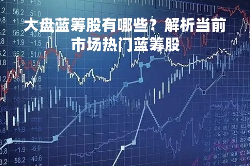 大盘蓝筹股有哪些？解析当前市场热门蓝筹股