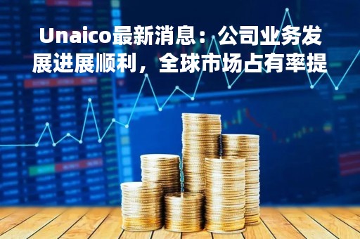 Unaico最新消息：公司业务发展进展顺利，全球市场占有率提升