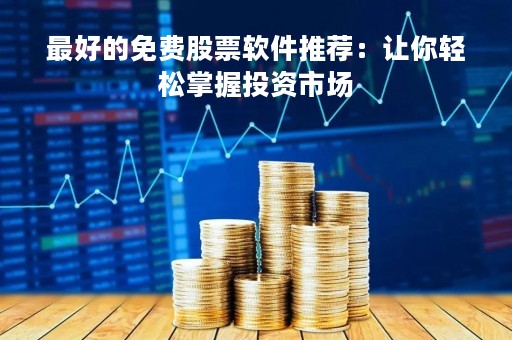 最好的免费股票软件推荐：让你轻松掌握投资市场