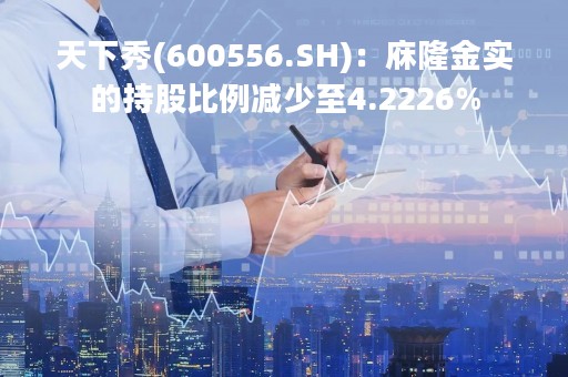 天下秀(600556.SH)：庥隆金实的持股比例减少至4.2226%