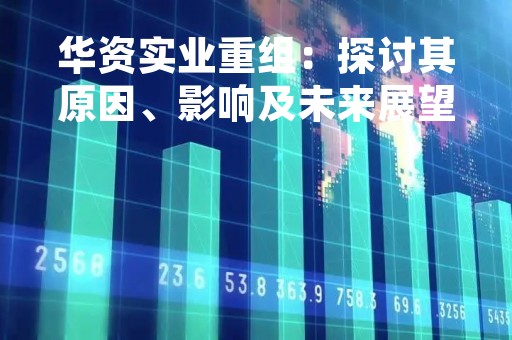 华资实业重组：探讨其原因、影响及未来展望