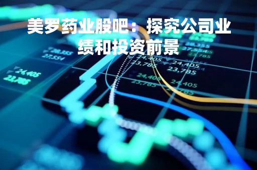 美罗药业股吧:探究公司业绩和投资前景