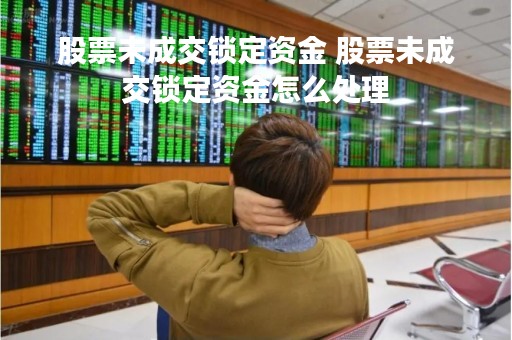 股票未成交锁定资金 股票未成交锁定资金怎么处理