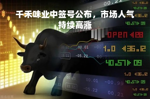 千禾味业中签号公布，市场人气持续高涨