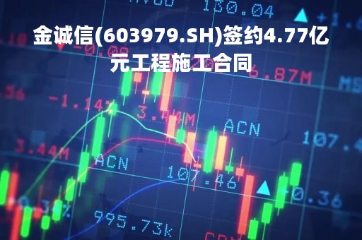 金诚信(603979.SH)签约4.77亿元工程施工合同