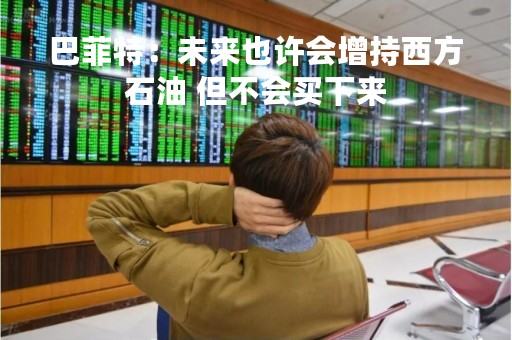 巴菲特：未来也许会增持西方石油 但不会买下来