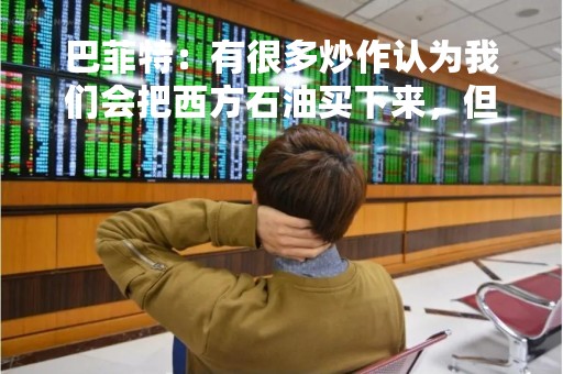 巴菲特：有很多炒作认为我们会把西方石油买下来，但我们并不会