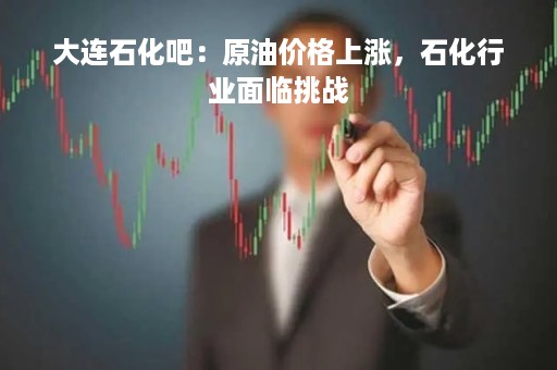 大连石化吧：原油价格上涨，石化行业面临挑战