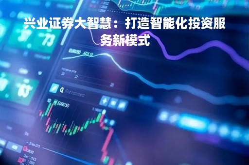 兴业证券大智慧：打造智能化投资服务新模式