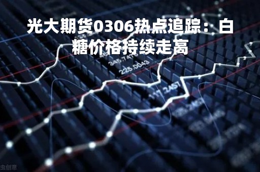 光大期货0306热点追踪：白糖价格持续走高