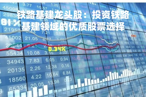 铁路基建龙头股：投资铁路基建领域的优质股票选择