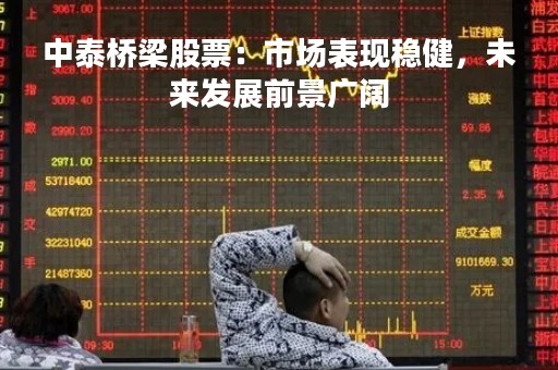 中泰桥梁股票：市场表现稳健，未来发展前景广阔