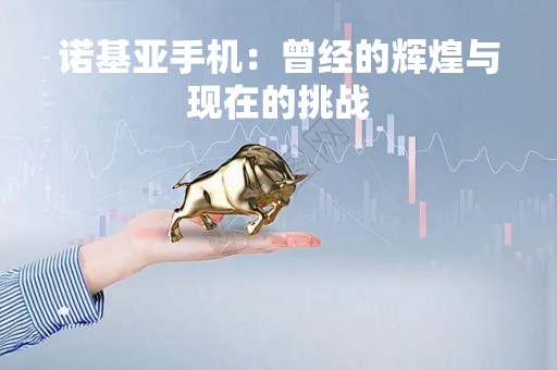 诺基亚手机：曾经的辉煌与现在的挑战