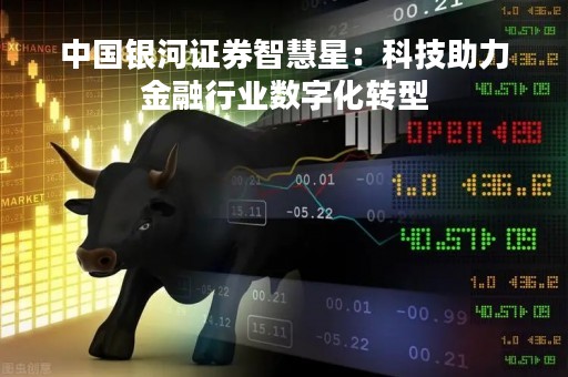 中国银河证券智慧星：科技助力金融行业数字化转型