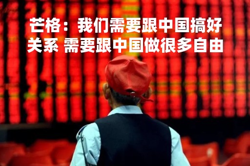 芒格：我们需要跟中国搞好关系 需要跟中国做很多自由贸易