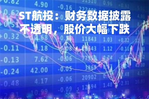 ST航投：财务数据披露不透明，股价大幅下跌