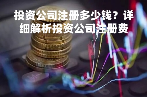 投资公司注册多少钱？详细解析投资公司注册费用及注意事项