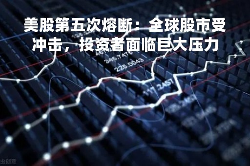 美股第五次熔断：全球股市受冲击，投资者面临巨大压力