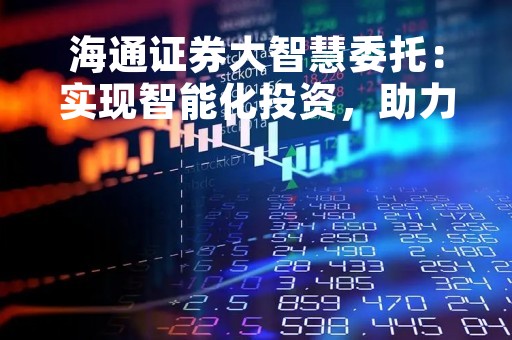 海通证券大智慧委托：实现智能化投资，助力财富增值