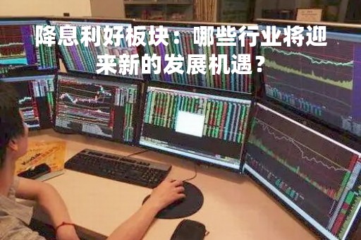 降息利好板块：哪些行业将迎来新的发展机遇？