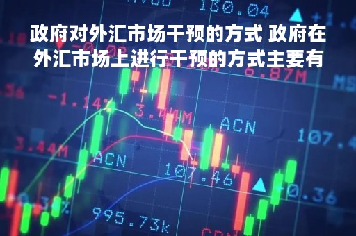 政府对外汇市场干预的方式 政府在外汇市场上进行干预的方式主要有