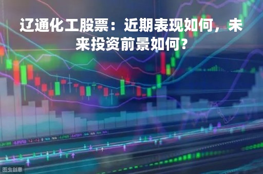 辽通化工股票：近期表现如何，未来投资前景如何？