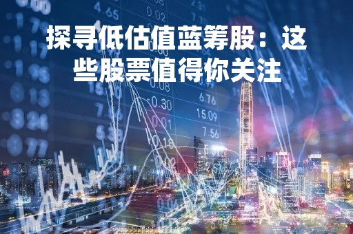 探寻低估值蓝筹股：这些股票值得你关注