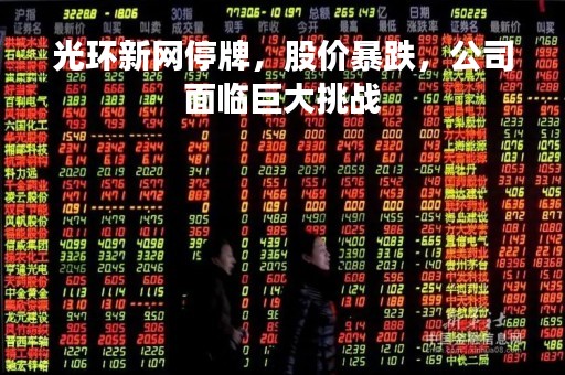 光环新网停牌，股价暴跌，公司面临巨大挑战