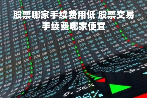 股票哪家手续费用低 股票交易手续费哪家便宜