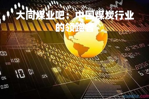 大同煤业吧:中国煤炭行业的领跑者 大同煤业吧:中国煤炭行业的领跑者