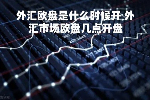 外汇欧盘是什么时候开 外汇市场欧盘几点开盘