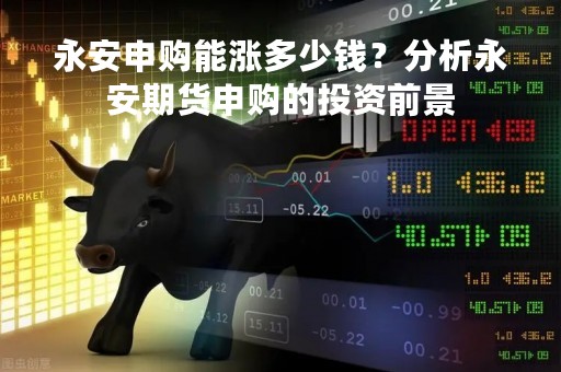 永安申购能涨多少钱？分析永安期货申购的投资前景