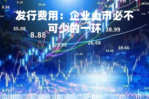 发行费用：企业上市必不可少的一环