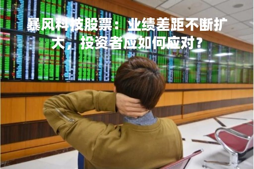 暴风科技股票：业绩差距不断扩大，投资者应如何应对？