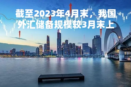 截至2023年4月末，我国外汇储备规模较3月末上升0.66%