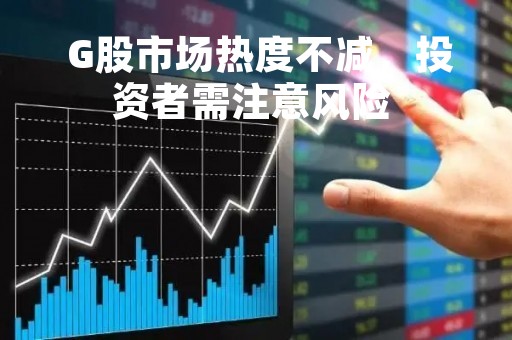  G股市场热度不减，投资者需注意风险 