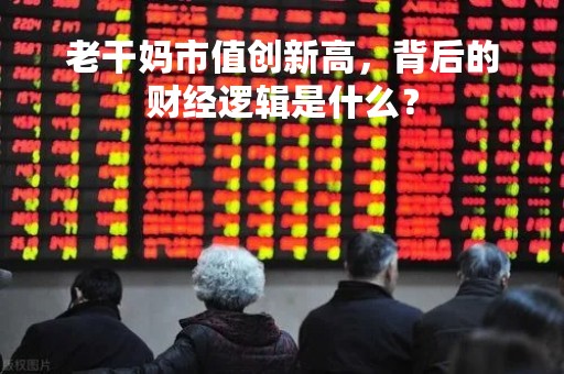 老干妈市值创新高，背后的财经逻辑是什么？