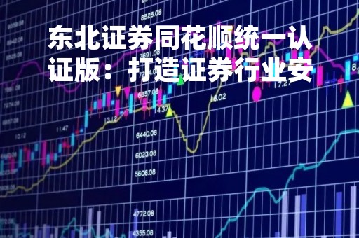 东北证券同花顺统一认证版：打造证券行业安全高效的新标准