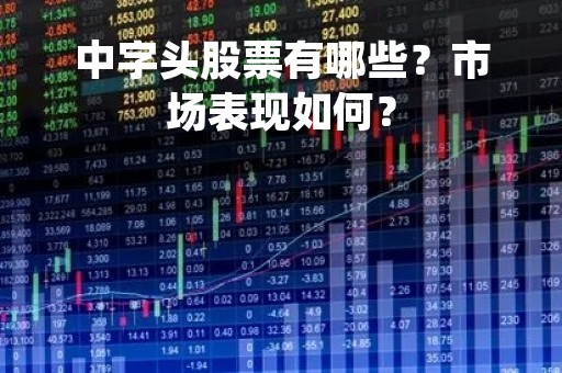 中字头股票有哪些？市场表现如何？