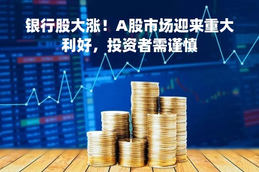 银行股大涨！A股市场迎来重大利好，投资者需谨慎