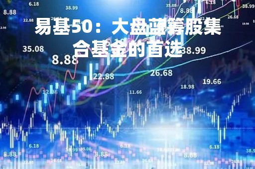 易基50：大盘蓝筹股集合基金的首选