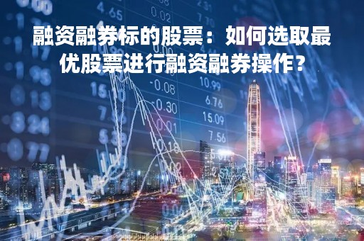 融资融券标的股票：如何选取最优股票进行融资融券操作？
