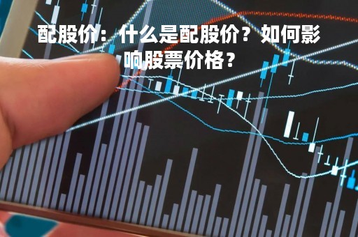 配股价：什么是配股价？如何影响股票价格？
