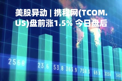 美股异动 | 携程网(TCOM.US)盘前涨1.5% 今日盘后发布财报 市场预计亏损大幅收窄
